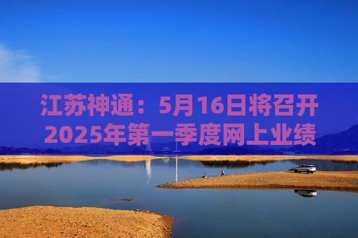 江苏神通：5月16日将召开2025年第一季度网上业绩说明会