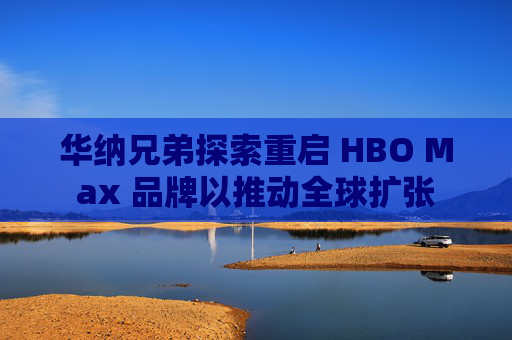 华纳兄弟探索重启 HBO Max 品牌以推动全球扩张  第1张