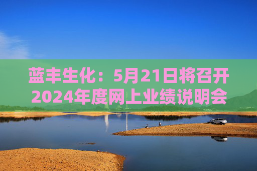 蓝丰生化：5月21日将召开2024年度网上业绩说明会  第1张