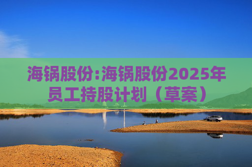 海锅股份:海锅股份2025年员工持股计划（草案）