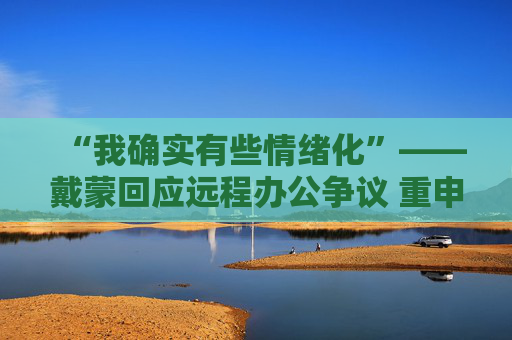 “我确实有些情绪化”——戴蒙回应远程办公争议 重申摩根大通立场不变 第1张 “我确实有些情绪化”——戴蒙回应远程办公争议 重申摩根大通立场不变 第1张