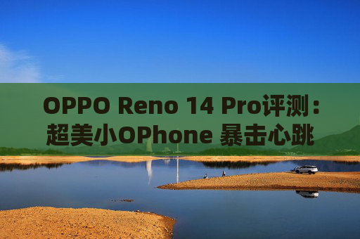OPPO Reno 14 Pro评测：超美小OPhone 暴击心跳