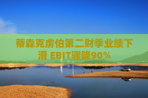 蒂森克虏伯第二财季业绩下滑 EBIT骤降90%