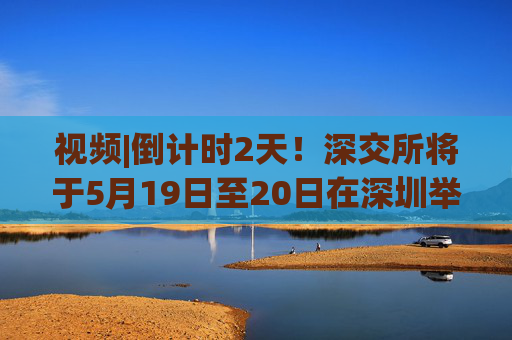 视频|倒计时2天！深交所将于5月19日至20日在深圳举办2025全球投资者大会  第1张