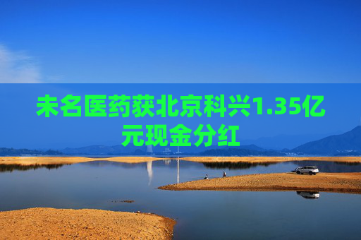 未名医药获北京科兴1.35亿元现金分红  第1张