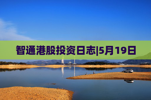 智通港股投资日志|5月19日  第1张