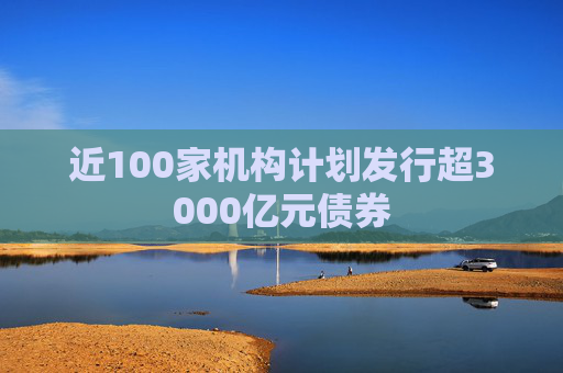 近100家机构计划发行超3000亿元债券  第1张