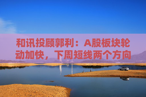 和讯投顾郭利：A股板块轮动加快，下周短线两个方向  第1张