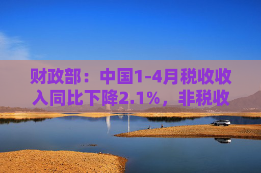 财政部：中国1-4月税收收入同比下降2.1%，非税收入同比增长7.7%，个人所得税同比增长7.4%，证券交易印花税同比增57.8%  第1张