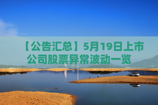 【公告汇总】5月19日上市公司股票异常波动一览