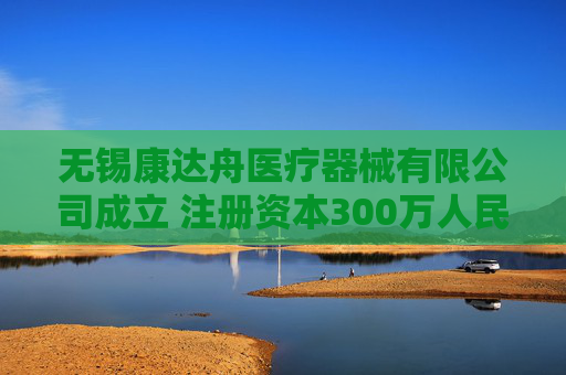 无锡康达舟医疗器械有限公司成立 注册资本300万人民币  第1张