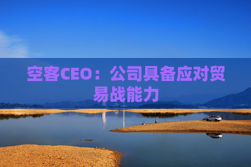 空客CEO：公司具备应对贸易战能力