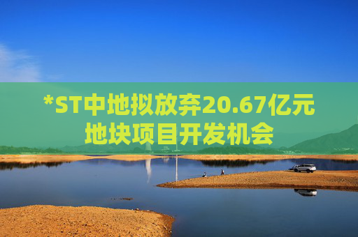 *ST中地拟放弃20.67亿元地块项目开发机会
