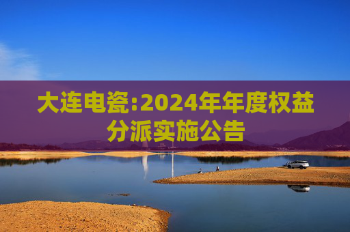 大连电瓷:2024年年度权益分派实施公告
