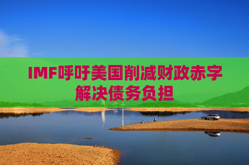 IMF呼吁美国削减财政赤字解决债务负担