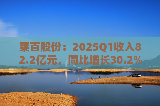 菜百股份：2025Q1收入82.2亿元，同比增长30.2%