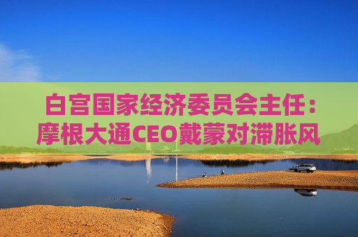 白宫国家经济委员会主任：摩根大通CEO戴蒙对滞胀风险的判断有误