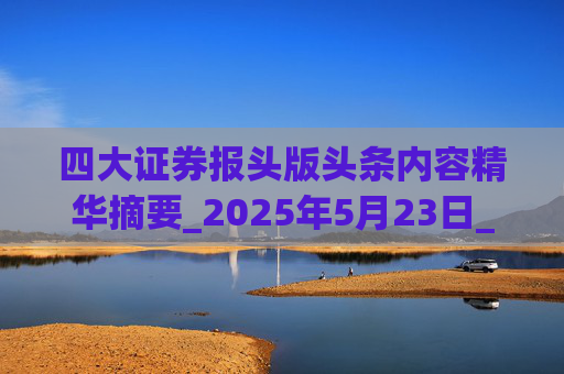 四大证券报头版头条内容精华摘要_2025年5月23日_财经新闻