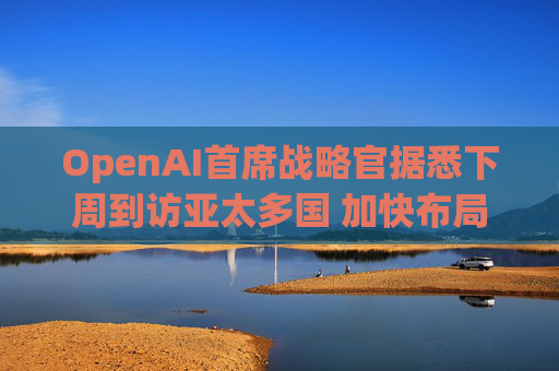 OpenAI首席战略官据悉下周到访亚太多国 加快布局AI基建版图  第1张