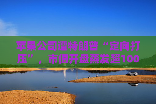 苹果公司遭特朗普“定向打压”，市值开盘蒸发超1000亿美元  第1张
