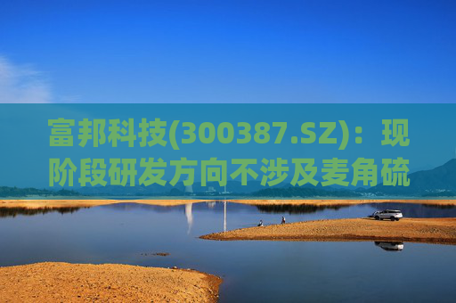 富邦科技(300387.SZ)：现阶段研发方向不涉及麦角硫因提取技术