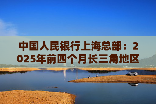 中国人民银行上海总部：2025年前四个月长三角地区人民币贷款增加3.68万亿元  第1张