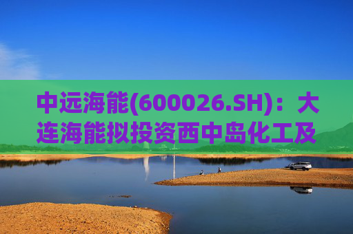 中远海能(600026.SH)：大连海能拟投资西中岛化工及新能源仓储物流园一期一阶段项目