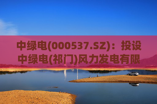 中绿电(000537.SZ)：投设中绿电(祁门)风力发电有限公司  第1张
