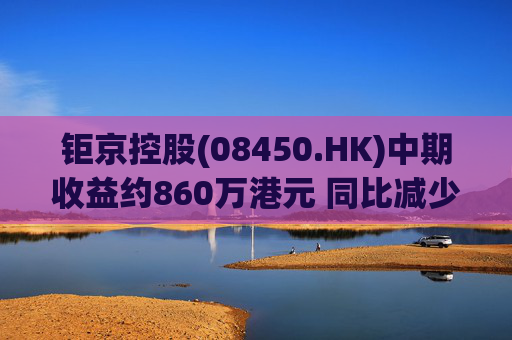 钜京控股(08450.HK)中期收益约860万港元 同比减少约42.3%