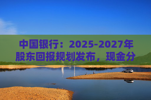 中国银行：2025-2027年股东回报规划发布，现金分红比例不低于10%  第1张