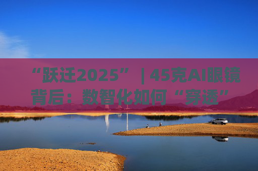 “跃迁2025” | 45克AI眼镜背后：数智化如何“穿透”绿色供应链？  第1张