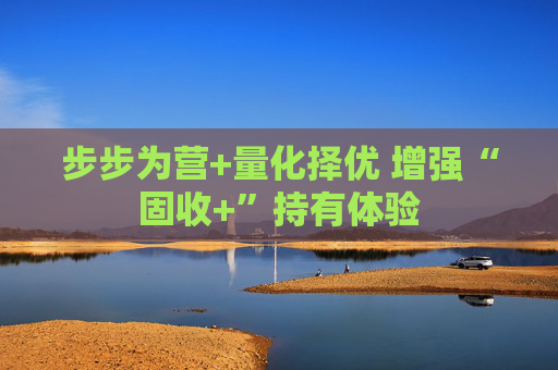 步步为营+量化择优 增强“固收+”持有体验  第1张