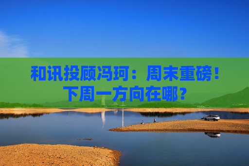 和讯投顾冯珂：周末重磅！下周一方向在哪？