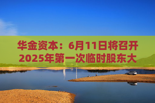 华金资本：6月11日将召开2025年第一次临时股东大会