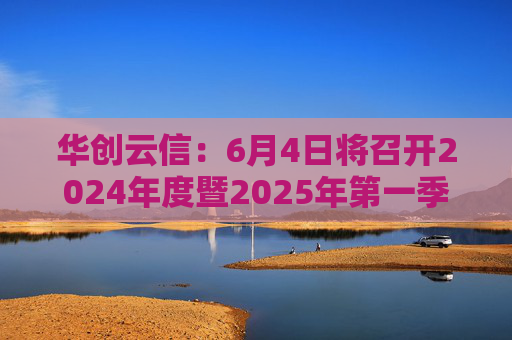 华创云信：6月4日将召开2024年度暨2025年第一季度业绩说明会