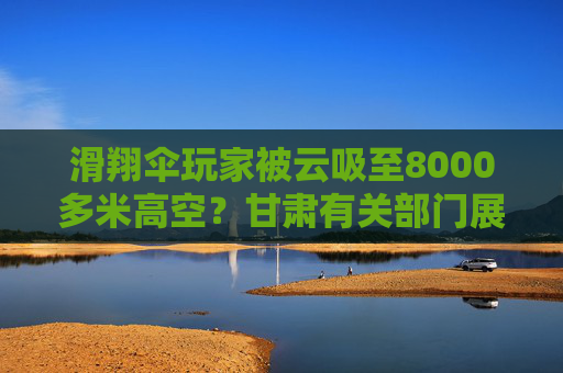 滑翔伞玩家被云吸至8000多米高空？甘肃有关部门展开调查