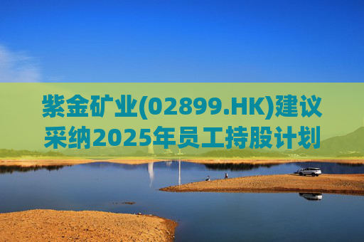 紫金矿业(02899.HK)建议采纳2025年员工持股计划  第1张