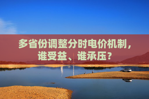 多省份调整分时电价机制，谁受益、谁承压？