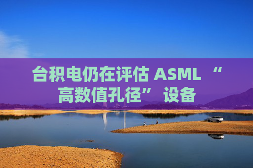 台积电仍在评估 ASML “高数值孔径” 设备