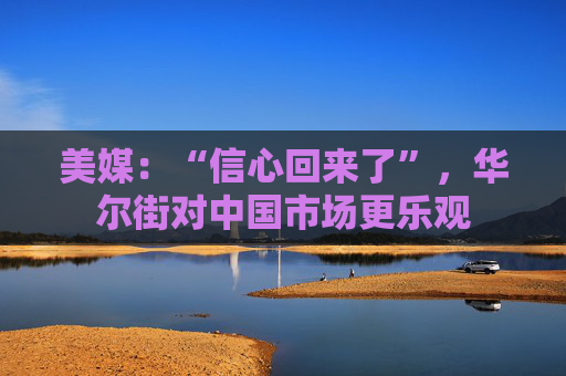 美媒：“信心回来了”，华尔街对中国市场更乐观  第1张