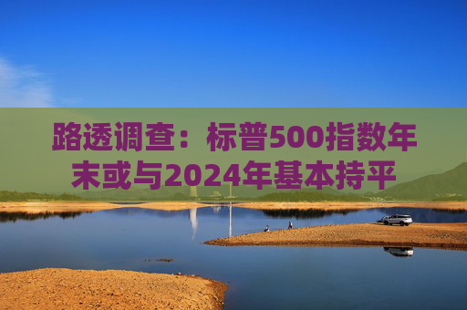 路透调查：标普500指数年末或与2024年基本持平