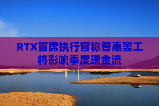 RTX首席执行官称普惠罢工将影响季度现金流  第1张