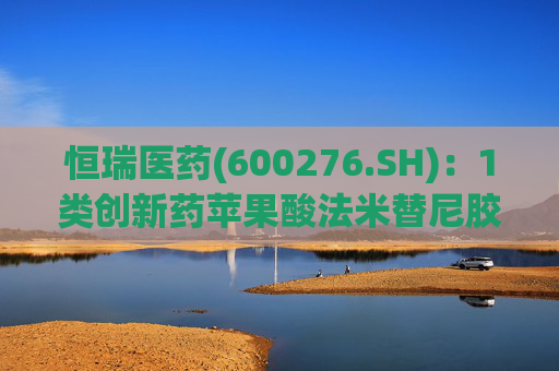 恒瑞医药(600276.SH):1类创新药苹果酸法米替尼胶囊上市获附条件批准 第1张 恒瑞医药(600276.SH):1类创新药苹果酸法米替尼胶囊上市获附条件批准 第1张