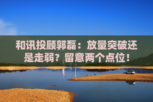 和讯投顾郭磊：放量突破还是走弱？留意两个点位！