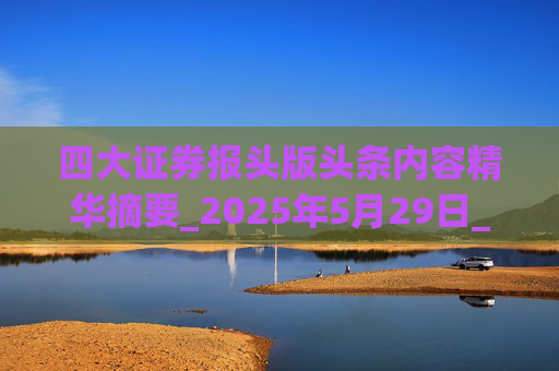 四大证券报头版头条内容精华摘要_2025年5月29日_财经新闻