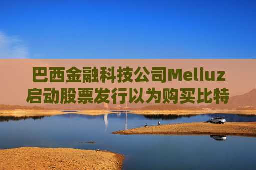 巴西金融科技公司Meliuz启动股票发行以为购买比特币筹集资金  第1张