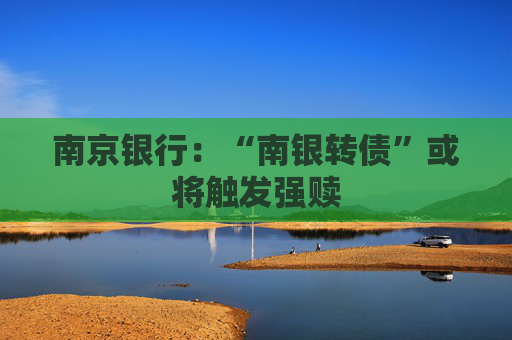 南京银行：“南银转债”或将触发强赎