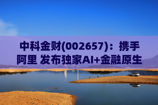中科金财(002657)：携手阿里 发布独家AI+金融原生AGENT