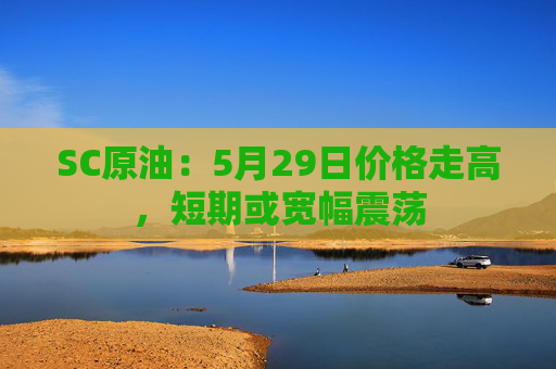 SC原油：5月29日价格走高，短期或宽幅震荡  第1张