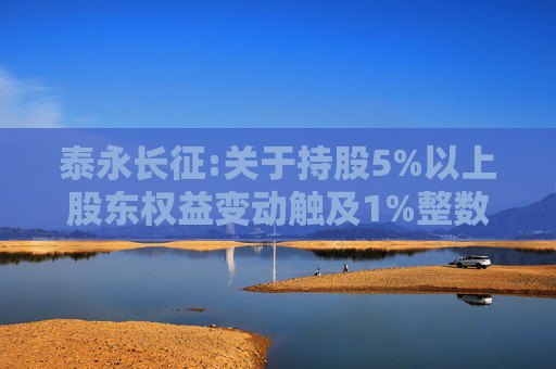 泰永长征:关于持股5%以上股东权益变动触及1%整数倍的公告